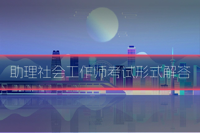 助理社会工作师考试形式解答
