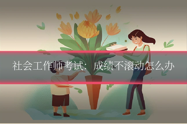 社会工作师考试：成绩不滚动怎么办