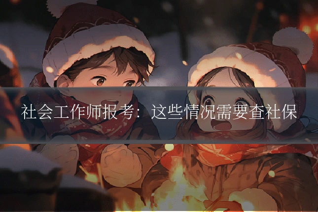 社会工作师报考：这些情况需要查社保
