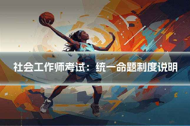 社会工作师考试：统一命题制度说明