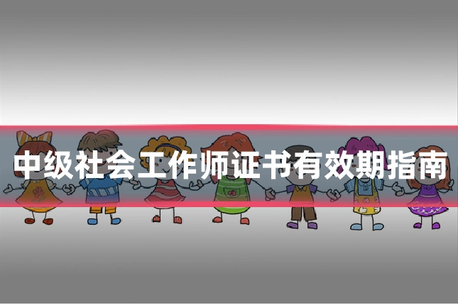 中级社会工作师证书有效期指南