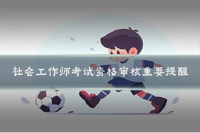 社会工作师考试资格审核重要提醒