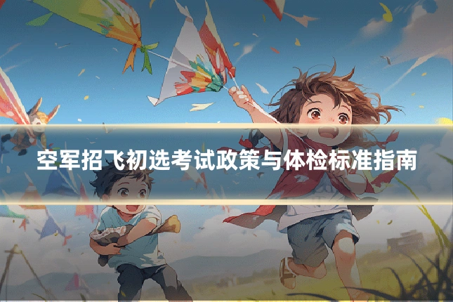 空军招飞初选考试政策与体检标准指南