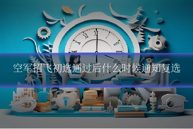 空军招飞初选通过后什么时候通知复选