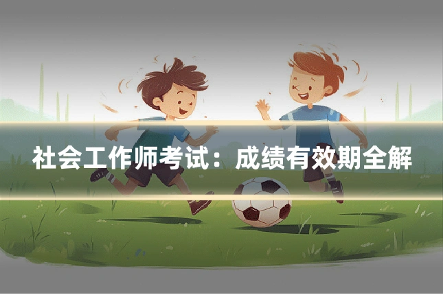 社会工作师考试：成绩有效期全解