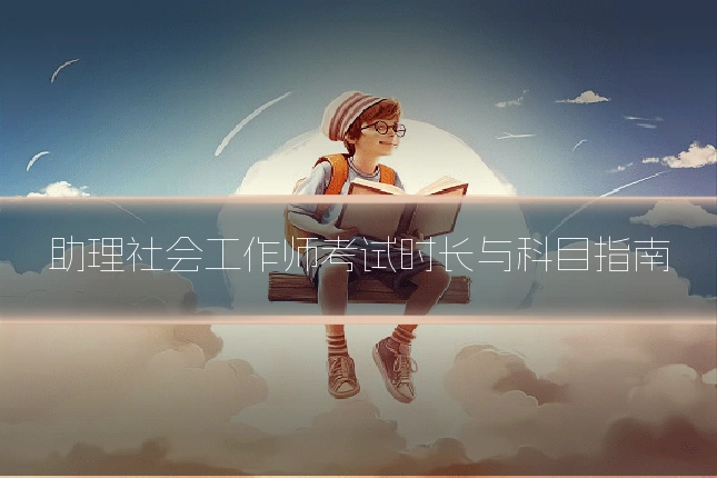 助理社会工作师考试时长与科目指南