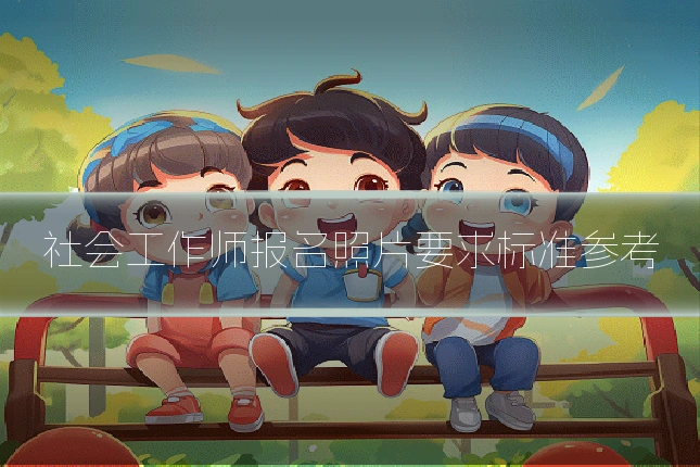 社会工作师报名照片要求标准参考