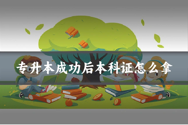 专升本成功后本科证怎么拿