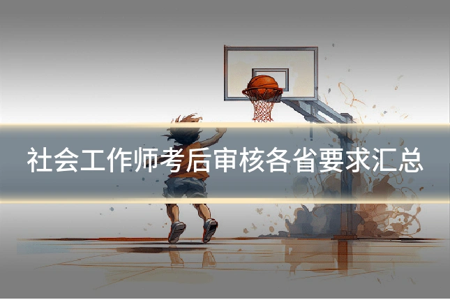 社会工作师考后审核各省要求汇总