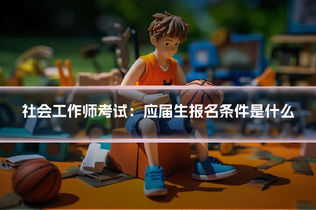 社会工作师考试：应届生报名条件是什么
