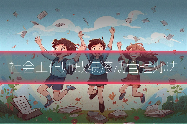 社会工作师成绩滚动管理办法