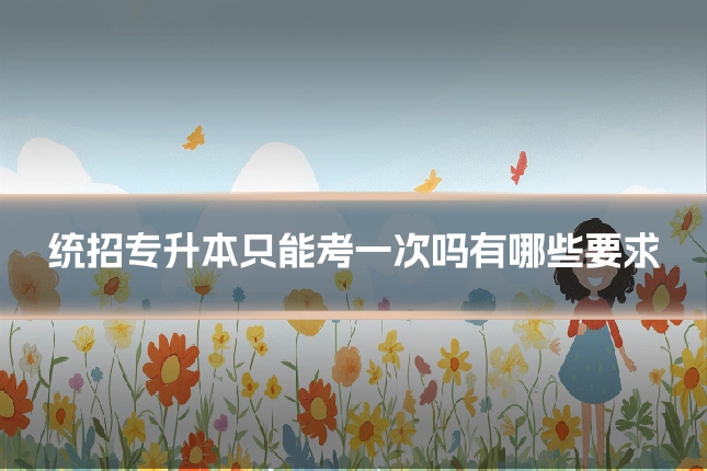 统招专升本只能考一次吗有哪些要求