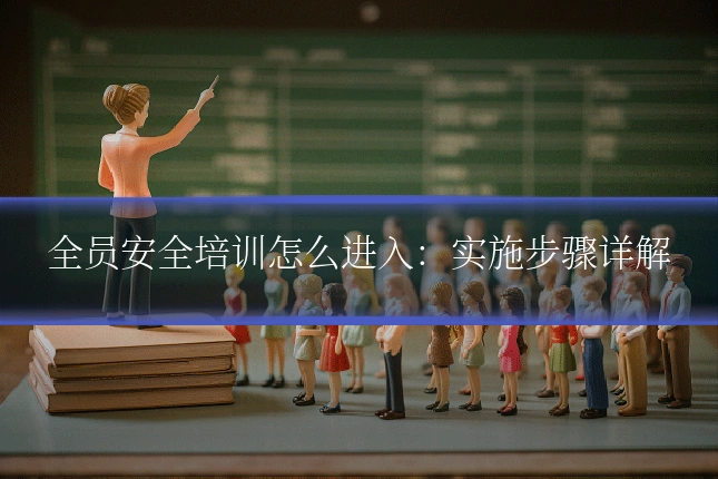 全员安全培训怎么进入：实施步骤详解