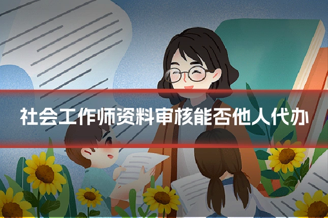 社会工作师资料审核能否他人代办