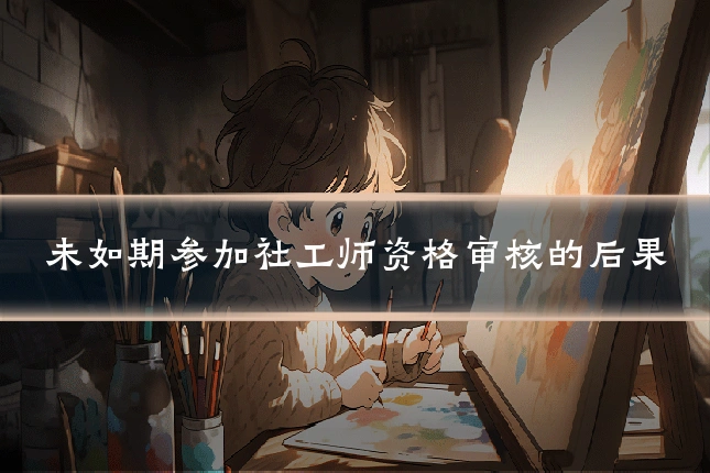 未如期参加社工师资格审核的后果