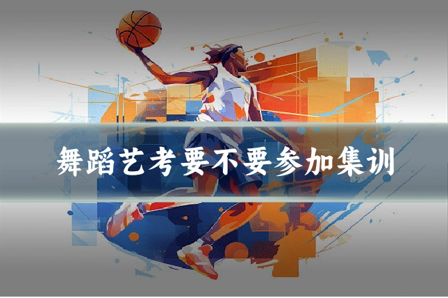 舞蹈艺考要不要参加集训