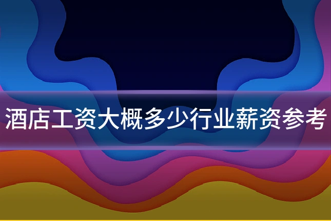 酒店工资大概多少行业薪资参考