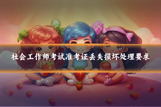 社会工作师考试准考证丢失损坏处理要求