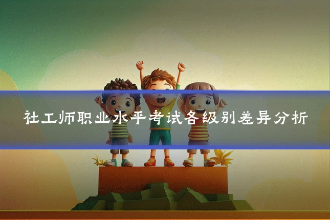 社工师职业水平考试各级别差异分析