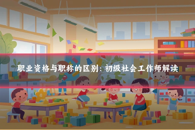 职业资格与职称的区别：初级社会工作师解读