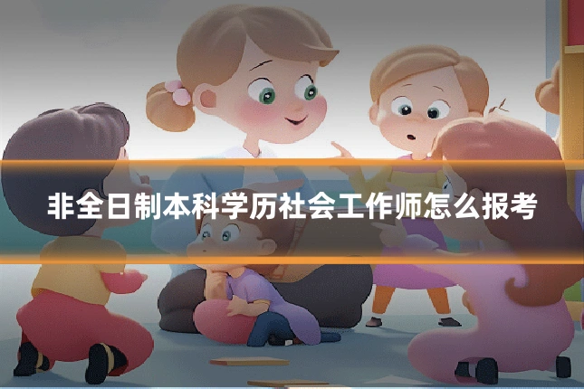非全日制本科学历社会工作师怎么报考