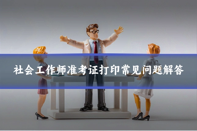 社会工作师准考证打印常见问题解答