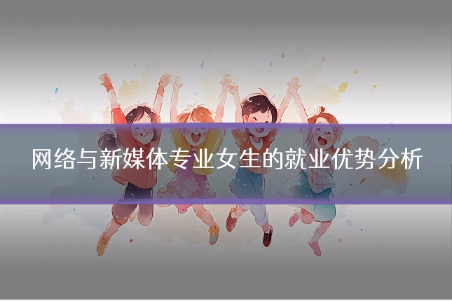 网络与新媒体专业女生的就业优势分析