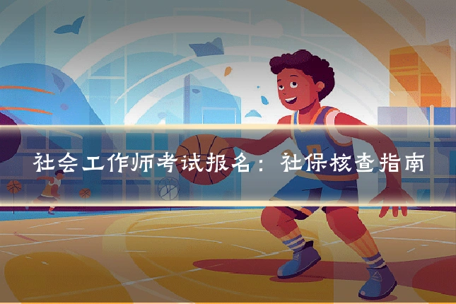 社会工作师考试报名：社保核查指南