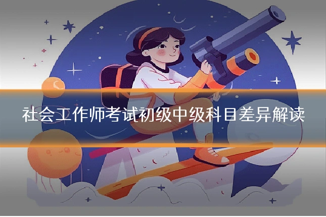 社会工作师考试初级中级科目差异解读