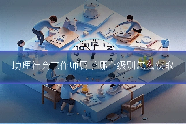 助理社会工作师属于哪个级别怎么获取