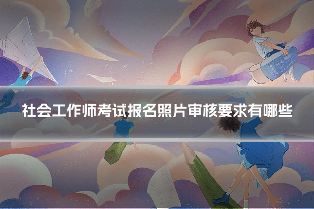 社会工作师考试报名照片审核要求有哪些