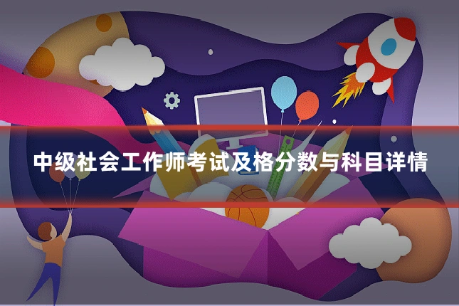 中级社会工作师考试及格分数与科目详情