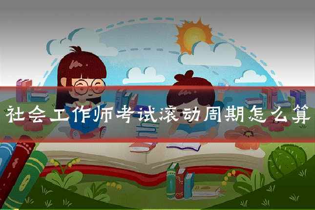 社会工作师考试滚动周期怎么算