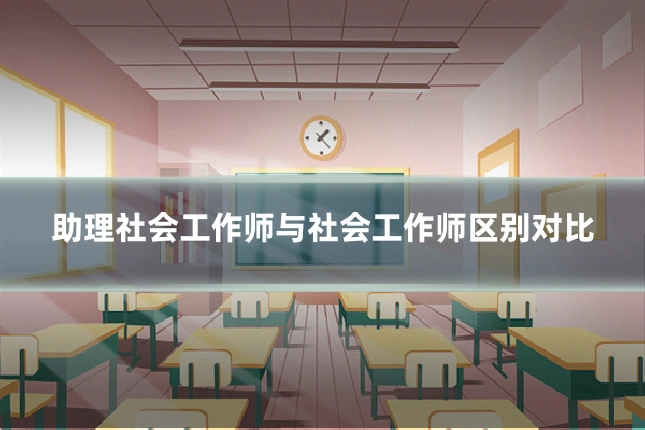 助理社会工作师与社会工作师区别对比