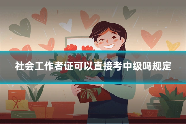 社会工作者证可以直接考中级吗规定