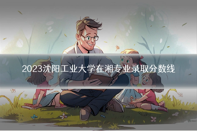 2023沈阳工业大学在湘专业录取分数线