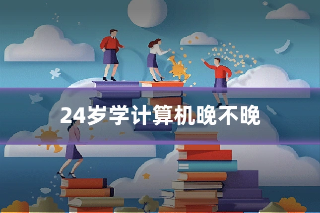 24岁学计算机晚不晚
