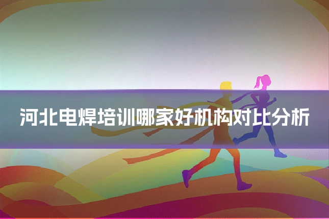 河北电焊培训哪家好机构对比分析