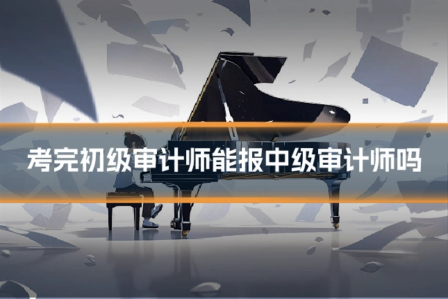 考完初级审计师能报中级审计师吗