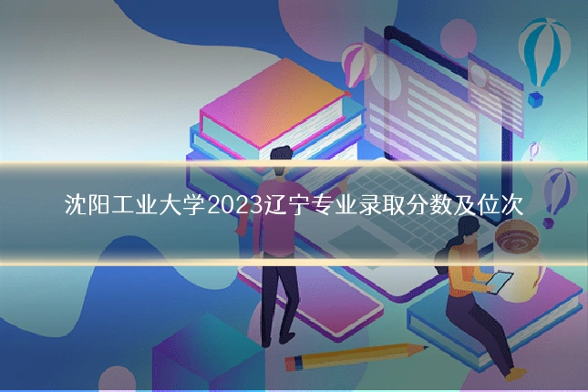 沈阳工业大学2023辽宁专业录取分数及位次