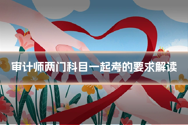 审计师两门科目一起考的要求解读