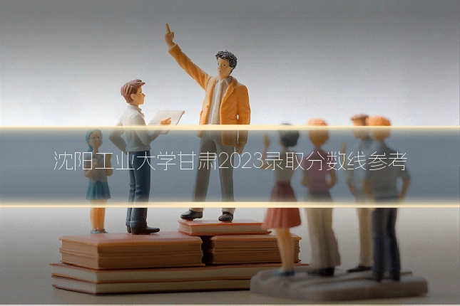 沈阳工业大学甘肃2023录取分数线参考