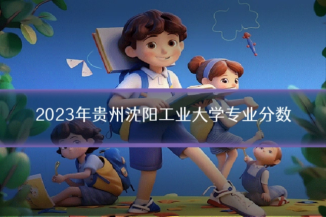 2023年贵州沈阳工业大学专业分数
