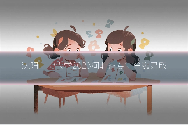 沈阳工业大学2023河北各专业分数录取