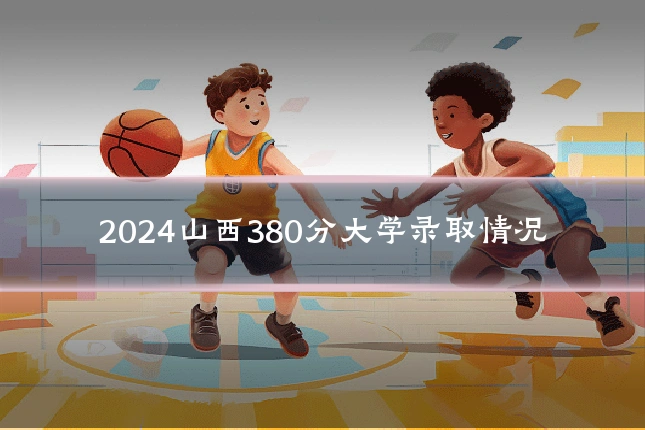 2024山西380分大学录取情况