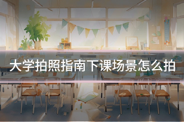 大学拍照指南下课场景怎么拍