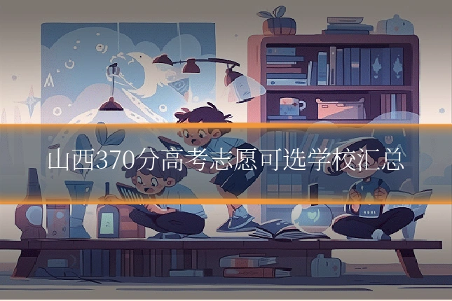 山西370分高考志愿可选学校汇总