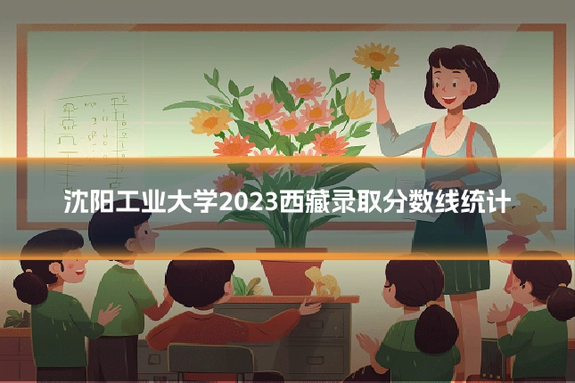 沈阳工业大学2023西藏录取分数线统计