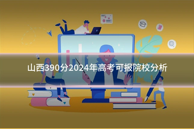 山西390分2024年高考可报院校分析