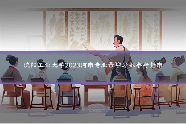 沈阳工业大学2023河南专业录取分数参考指南